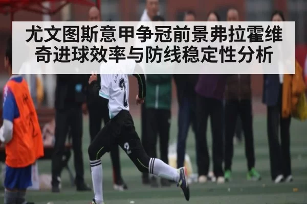 尤文图斯意甲争冠前景弗拉霍维奇进球效率与防线稳定性分析